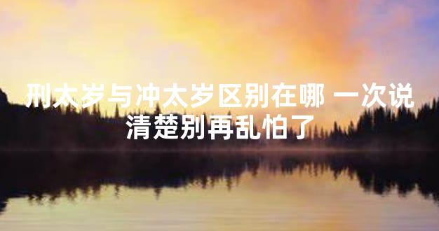 刑太岁与冲太岁区别在哪 一次说清楚别再乱怕了